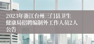 2023年浙江台州三门县卫生健康局招聘编制外工作人员2人公告