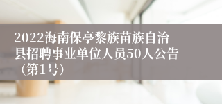 2022海南保亭黎族苗族自治县招聘事业单位人员50人公告（第1号）