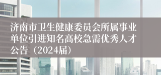 济南市卫生健康委员会所属事业单位引进知名高校急需优秀人才公告（2024届）