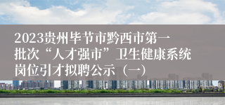 2023贵州毕节市黔西市第一批次“人才强市”卫生健康系统岗位引才拟聘公示（一）