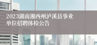 2023湖南湘西州泸溪县事业单位招聘体检公告