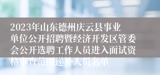 2023年山东德州庆云县事业单位公开招聘暨经济开发区管委会公开选聘工作人员进入面试资格审查范围递补人员名单