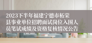 2023下半年福建宁德市柘荣县事业单位招聘面试岗位入围人员笔试成绩及资格复核情况公告