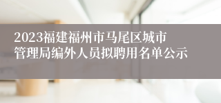 2023福建福州市马尾区城市管理局编外人员拟聘用名单公示