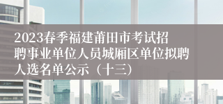 2023春季福建莆田市考试招聘事业单位人员城厢区单位拟聘人选名单公示（十三）