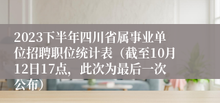 2023下半年四川省属事业单位招聘职位统计表（截至10月12日17点，此次为最后一次公布）