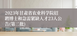 2023年甘肃省农业科学院招聘博士和急需紧缺人才23人公告(第二批)