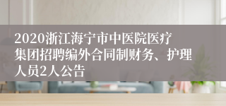 2020浙江海宁市中医院医疗集团招聘编外合同制财务、护理人员2人公告