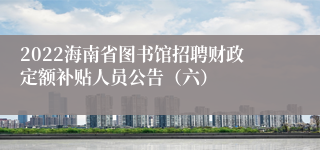 2022海南省图书馆招聘财政定额补贴人员公告（六）