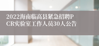 2022海南临高县紧急招聘PCR实验室工作人员30人公告