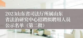 2023山东省司法厅所属山东省法治研究中心招聘拟聘用人员公示名单（第二批）