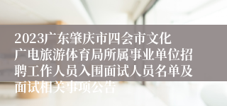 2023广东肇庆市四会市文化广电旅游体育局所属事业单位招聘工作人员入围面试人员名单及面试相关事项公告