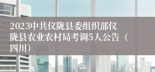 2023中共仪陇县委组织部仪陇县农业农村局考调5人公告（四川）