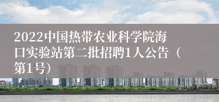 2022中国热带农业科学院海口实验站第二批招聘1人公告（第1号）