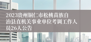 2023贵州铜仁市松桃苗族自治县直机关事业单位考调工作人员26人公告