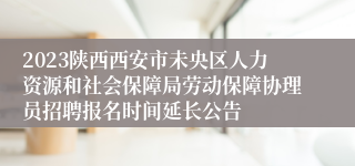 2023陕西西安市未央区人力资源和社会保障局劳动保障协理员招聘报名时间延长公告