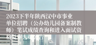 2023下半年陕西汉中市事业单位招聘（公办幼儿园备案制教师）笔试成绩查询和进入面试资格复审人员公告