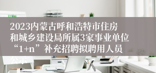 2023内蒙古呼和浩特市住房和城乡建设局所属3家事业单位“1+n”补充招聘拟聘用人员公示