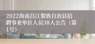 2022海南昌江黎族自治县招聘事业单位人员38人公告（第1号）