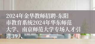 2024年金华教师招聘-东阳市教育系统2024年华东师范大学、南京师范大学专场人才引进39人