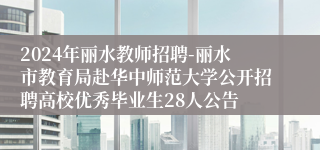 2024年丽水教师招聘-丽水市教育局赴华中师范大学公开招聘高校优秀毕业生28人公告