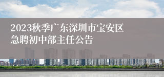 2023秋季广东深圳市宝安区急聘初中部主任公告