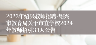 2023年绍兴教师招聘-绍兴市教育局关于市直学校2024年教师招引33人公告