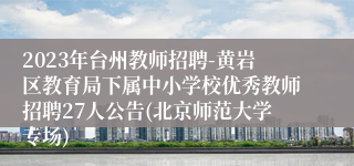 2023年台州教师招聘-黄岩区教育局下属中小学校优秀教师招聘27人公告(北京师范大学专场)