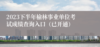 2023下半年榆林事业单位考试成绩查询入口（已开通）