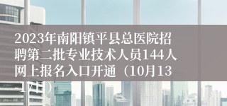 2023年南阳镇平县总医院招聘第二批专业技术人员144人网上报名入口开通（10月13-17日）