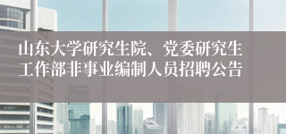 山东大学研究生院、党委研究生工作部非事业编制人员招聘公告