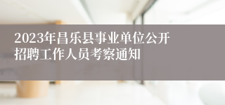 2023年昌乐县事业单位公开招聘工作人员考察通知