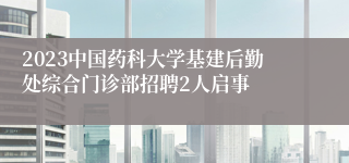 2023中国药科大学基建后勤处综合门诊部招聘2人启事