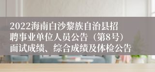 2022海南白沙黎族自治县招聘事业单位人员公告（第8号）面试成绩、综合成绩及体检公告