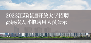 2023江苏南通开放大学招聘高层次人才拟聘用人员公示