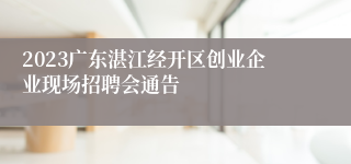 2023广东湛江经开区创业企业现场招聘会通告 