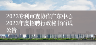 2023专利审查协作广东中心2023年度招聘行政秘书面试公告