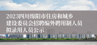 2023四川绵阳市住房和城乡建设委员会招聘编外聘用制人员拟录用人员公示