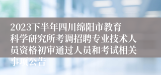 2023下半年四川绵阳市教育科学研究所考调招聘专业技术人员资格初审通过人员和考试相关事项公告