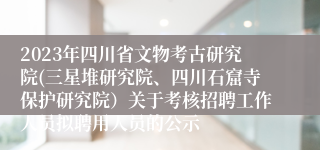 2023年四川省文物考古研究院(三星堆研究院、四川石窟寺保护研究院）关于考核招聘工作人员拟聘用人员的公示