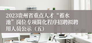 2023贵州省重点人才“蓄水池”岗位专项简化程序招聘拟聘用人员公示（五）