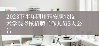 2023下半年四川雅安职业技术学院考核招聘工作人员5人公告