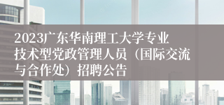 2023广东华南理工大学专业技术型党政管理人员（国际交流与合作处）招聘公告