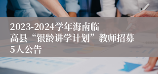 2023-2024学年海南临高县“银龄讲学计划”教师招募5人公告