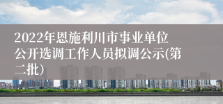 2022年恩施利川市事业单位公开选调工作人员拟调公示(第二批）