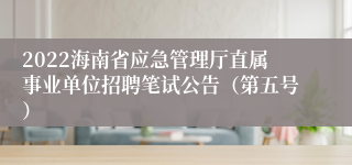 2022海南省应急管理厅直属事业单位招聘笔试公告（第五号）