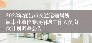 2023年宜昌市交通运输局所属事业单位专项招聘工作人员岗位计划调整公告