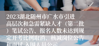 2023湖北随州市广水市引进高层次和急需紧缺人才（第二批）笔试公告、报名人数未达到规定开考比例取消、核减岗位公告和面试 入围人员公示