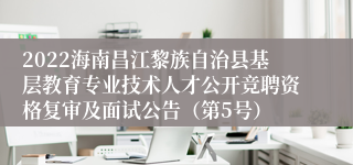 2022海南昌江黎族自治县基层教育专业技术人才公开竞聘资格复审及面试公告（第5号）