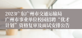 2023广东广州市交通运输局广州市事业单位校园招聘“优才计划”资格复审及面试安排公告